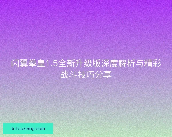 闪翼拳皇1.5全新升级版深度解析与精彩战斗技巧分享