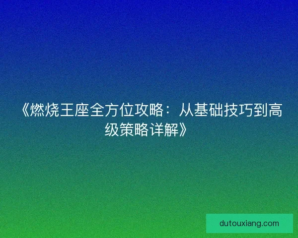 《燃烧王座全方位攻略：从基础技巧到高级策略详解》
