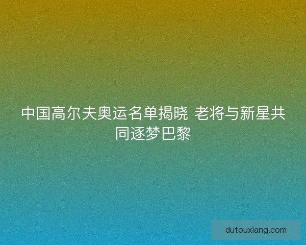 中国高尔夫奥运名单揭晓 老将与新星共同逐梦巴黎 中国高尔夫奥运名单揭晓 老将与新星共同逐梦巴黎