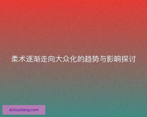 柔术逐渐走向大众化的趋势与影响探讨