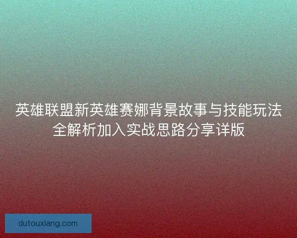 英雄联盟新英雄赛娜背景故事与技能玩法全解析加入实战思路分享详版