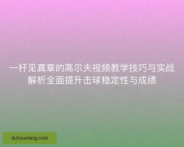 一杆见真章的高尔夫视频教学技巧与实战解析全面提升击球稳定性与成绩