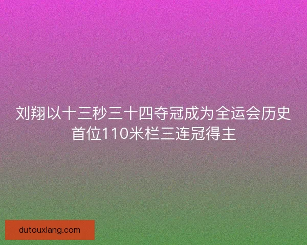 刘翔以十三秒三十四夺冠成为全运会历史首位110米栏三连冠得主