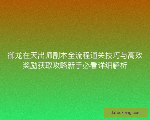 御龙在天出师副本全流程通关技巧与高效奖励获取攻略新手必看详细解析 御龙在天出师副本全流程通关技巧与高效奖励获取攻略新手必看详细解析