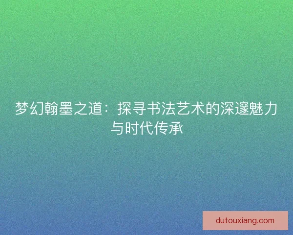 梦幻翰墨之道：探寻书法艺术的深邃魅力与时代传承