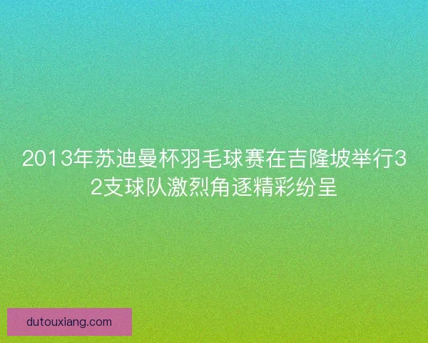 2013年苏迪曼杯羽毛球赛在吉隆坡举行32支球队激烈角逐精彩纷呈