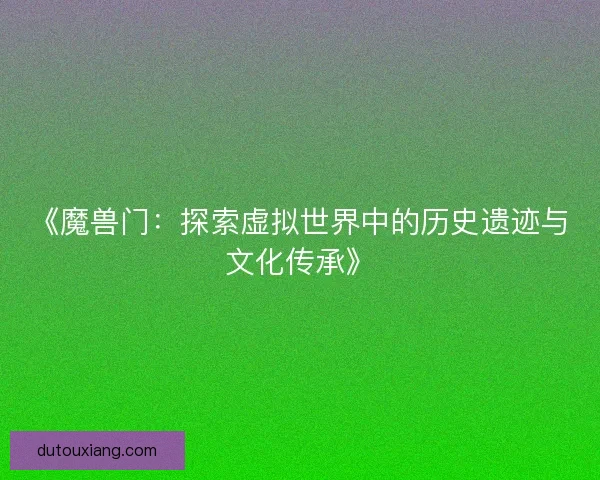 《魔兽门：探索虚拟世界中的历史遗迹与文化传承》