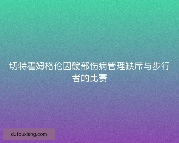 切特霍姆格伦因髋部伤病管理缺席与步行者的比赛