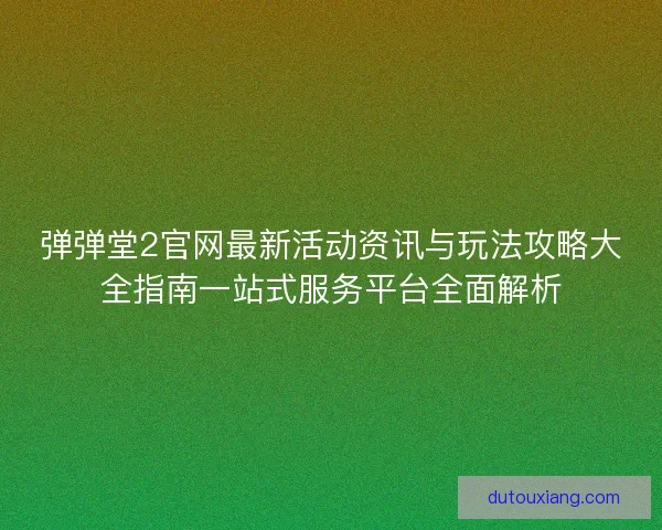 弹弹堂2官网最新活动资讯与玩法攻略大全指南一站式服务平台全面解析