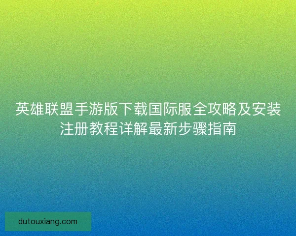 英雄联盟手游版下载国际服全攻略及安装注册教程详解最新步骤指南