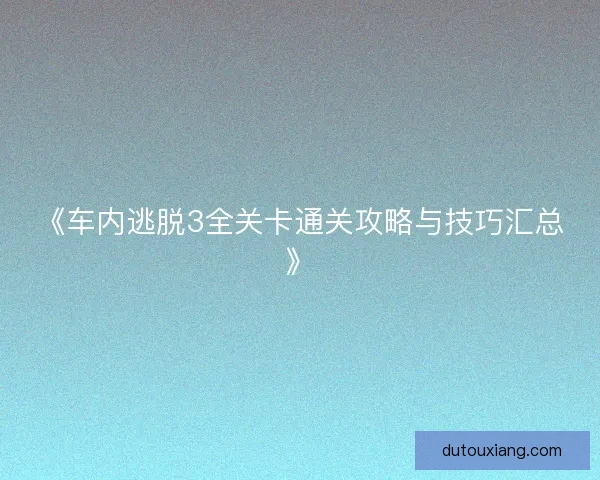《车内逃脱3全关卡通关攻略与技巧汇总》