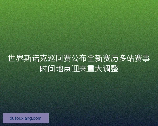 世界斯诺克巡回赛公布全新赛历多站赛事时间地点迎来重大调整