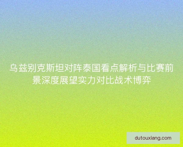 乌兹别克斯坦对阵泰国看点解析与比赛前景深度展望实力对比战术博弈