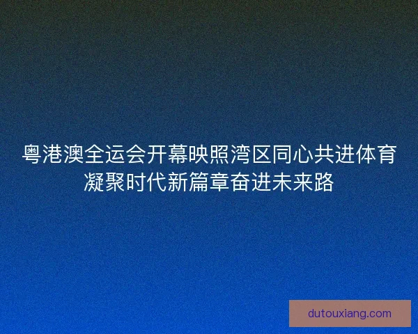 粤港澳全运会开幕映照湾区同心共进体育凝聚时代新篇章奋进未来路 粤港澳全运会开幕映照湾区同心共进体育凝聚时代新篇章奋进未来路