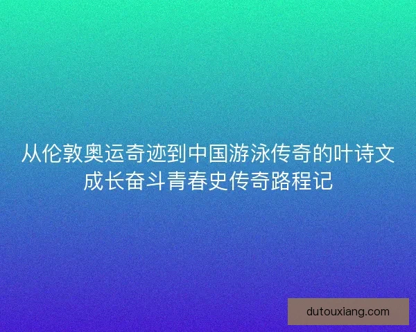 从伦敦奥运奇迹到中国游泳传奇的叶诗文成长奋斗青春史传奇路程记 从伦敦奥运奇迹到中国游泳传奇的叶诗文成长奋斗青春史传奇路程记
