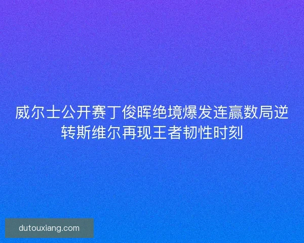 威尔士公开赛丁俊晖绝境爆发连赢数局逆转斯维尔再现王者韧性时刻